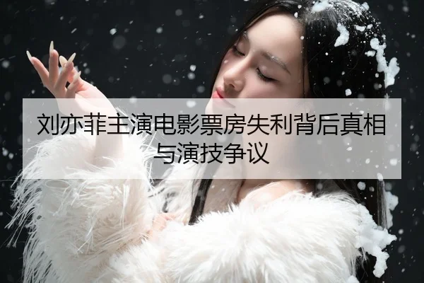 刘亦菲主演电影票房失利背后真相与演技争议
