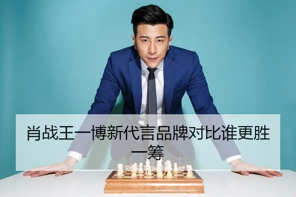 肖战王一博新代言品牌对比谁更胜一筹